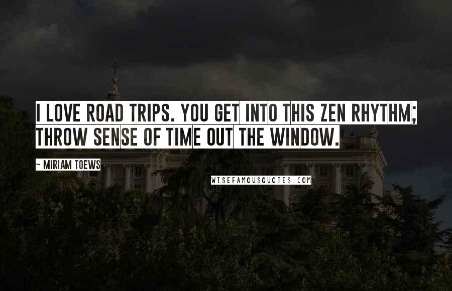 Miriam Toews Quotes: I love road trips. You get into this Zen rhythm; throw sense of time out the window.