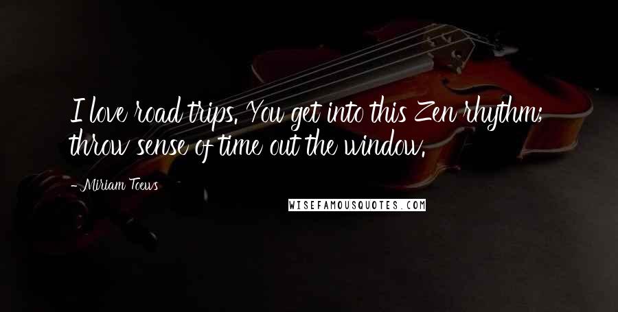 Miriam Toews Quotes: I love road trips. You get into this Zen rhythm; throw sense of time out the window.