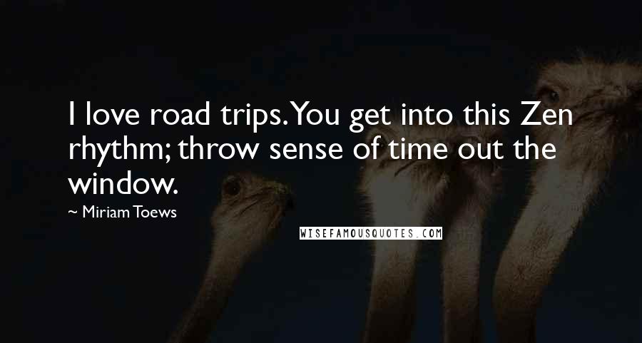 Miriam Toews Quotes: I love road trips. You get into this Zen rhythm; throw sense of time out the window.