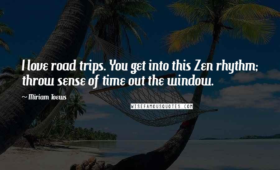 Miriam Toews Quotes: I love road trips. You get into this Zen rhythm; throw sense of time out the window.