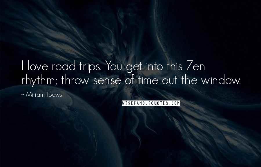 Miriam Toews Quotes: I love road trips. You get into this Zen rhythm; throw sense of time out the window.