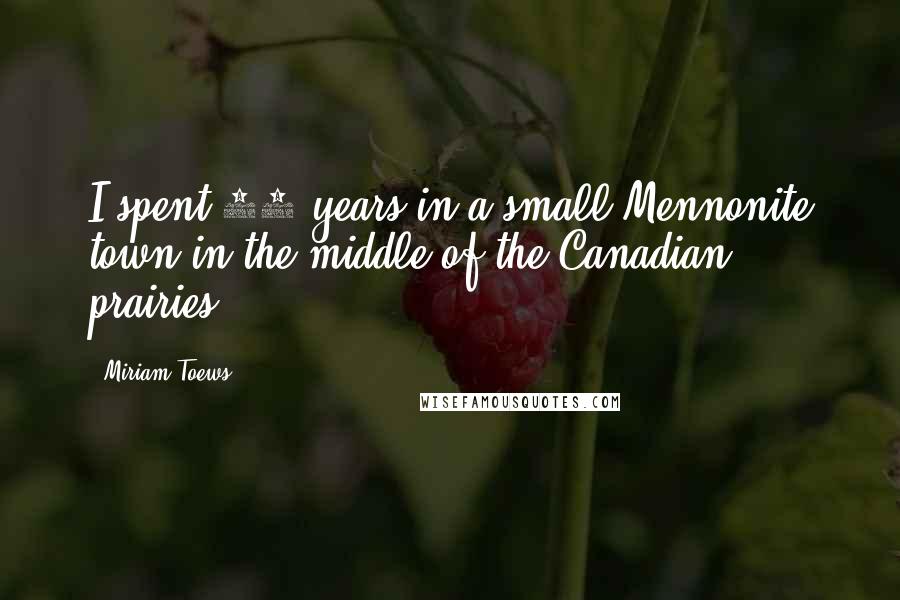 Miriam Toews Quotes: I spent 18 years in a small Mennonite town in the middle of the Canadian prairies.