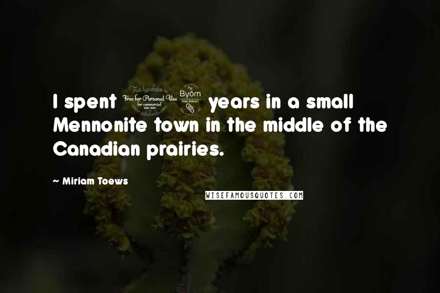 Miriam Toews Quotes: I spent 18 years in a small Mennonite town in the middle of the Canadian prairies.