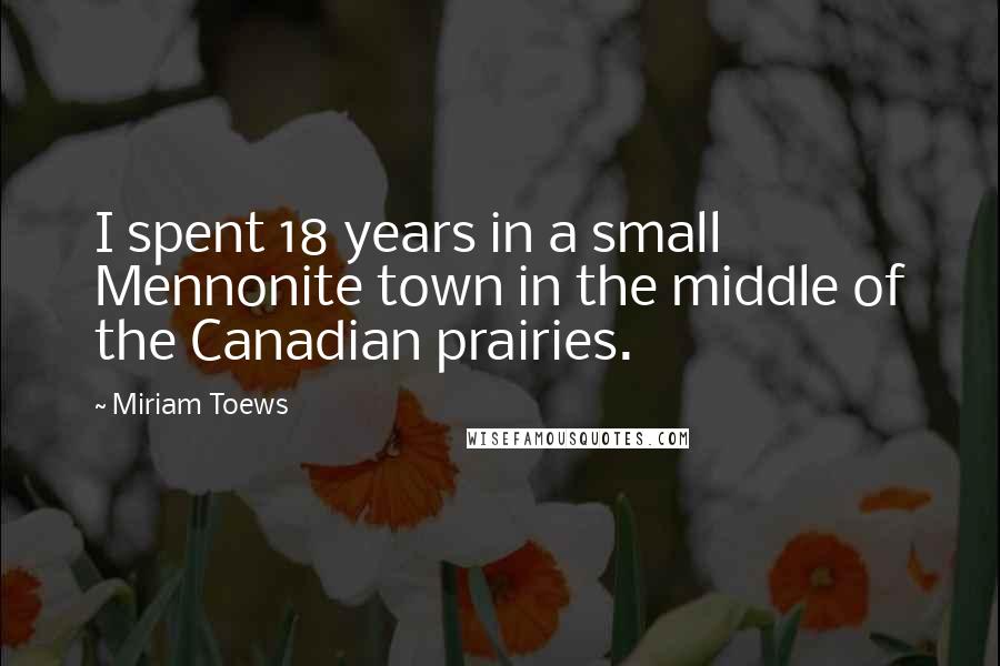 Miriam Toews Quotes: I spent 18 years in a small Mennonite town in the middle of the Canadian prairies.