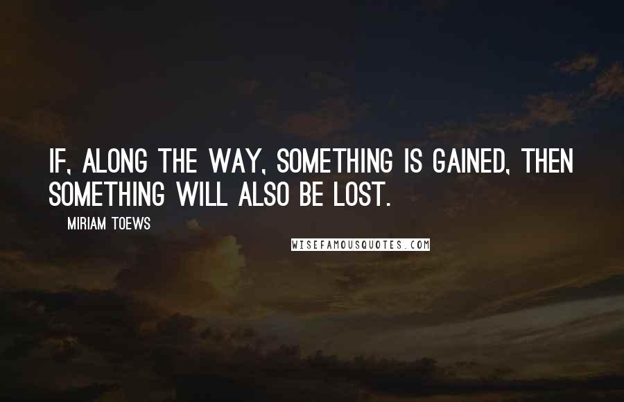 Miriam Toews Quotes: If, along the way, something is gained, then something will also be lost.