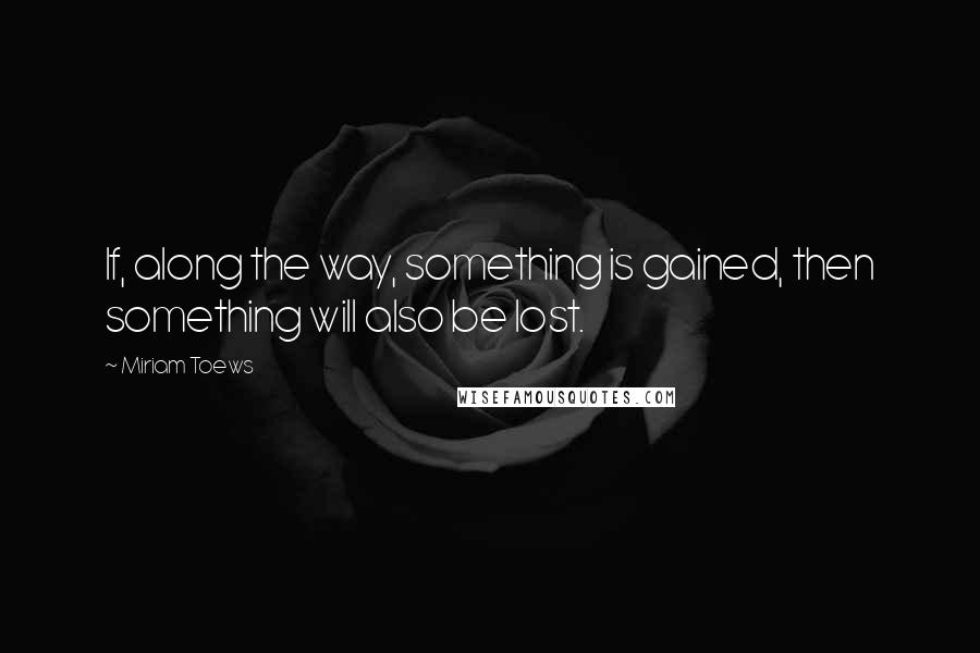 Miriam Toews Quotes: If, along the way, something is gained, then something will also be lost.