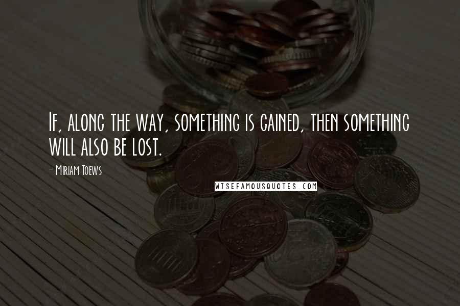 Miriam Toews Quotes: If, along the way, something is gained, then something will also be lost.