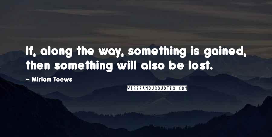 Miriam Toews Quotes: If, along the way, something is gained, then something will also be lost.