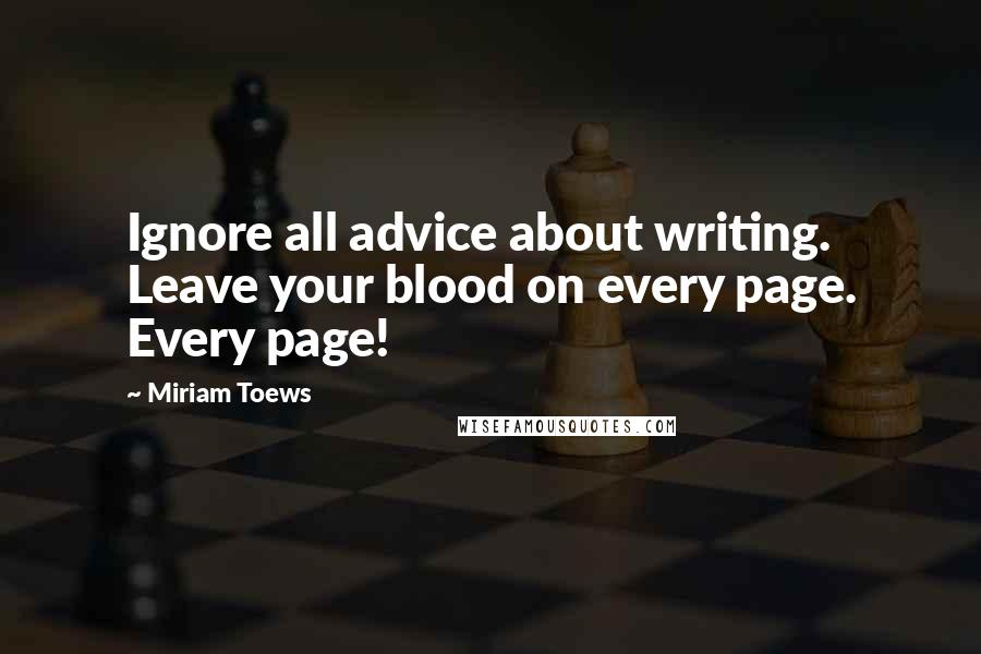 Miriam Toews Quotes: Ignore all advice about writing. Leave your blood on every page. Every page!