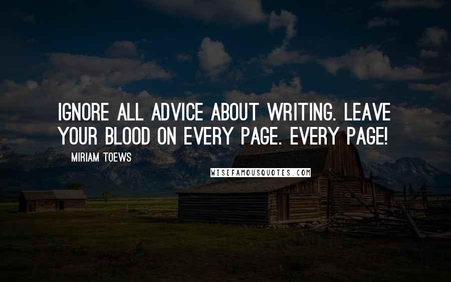 Miriam Toews Quotes: Ignore all advice about writing. Leave your blood on every page. Every page!