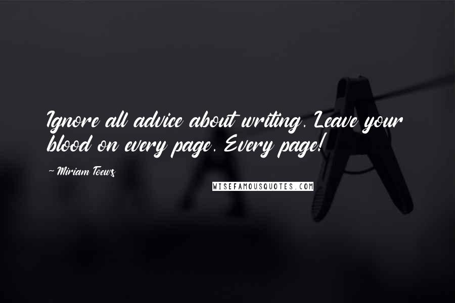 Miriam Toews Quotes: Ignore all advice about writing. Leave your blood on every page. Every page!