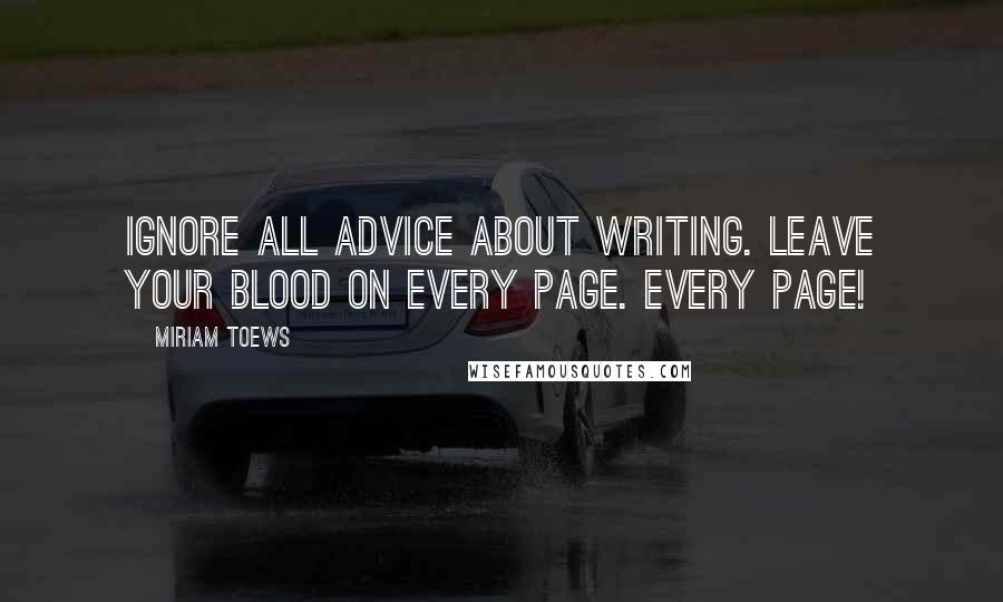 Miriam Toews Quotes: Ignore all advice about writing. Leave your blood on every page. Every page!