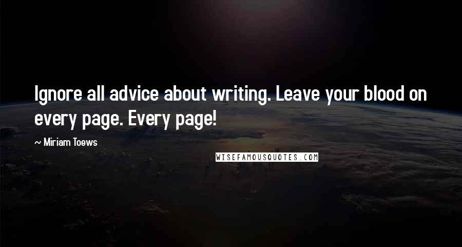 Miriam Toews Quotes: Ignore all advice about writing. Leave your blood on every page. Every page!