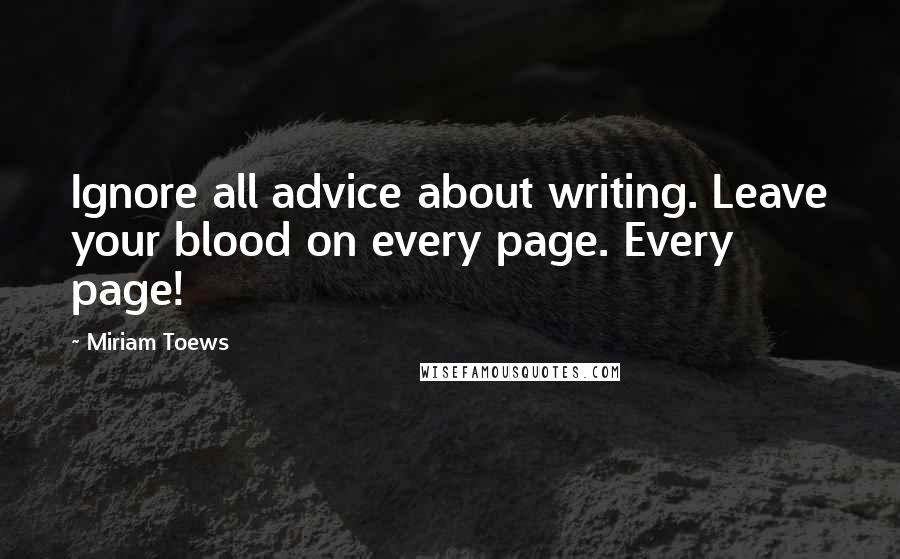 Miriam Toews Quotes: Ignore all advice about writing. Leave your blood on every page. Every page!