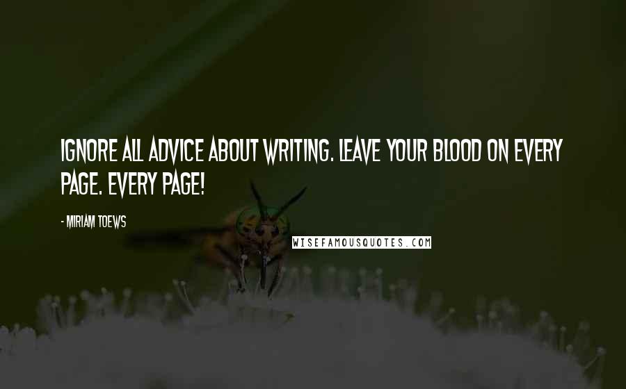 Miriam Toews Quotes: Ignore all advice about writing. Leave your blood on every page. Every page!