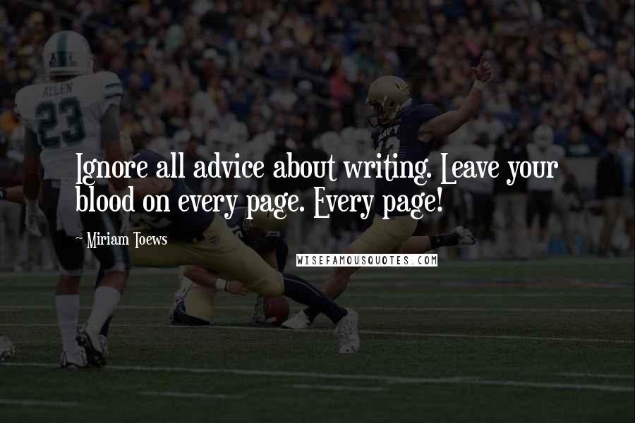 Miriam Toews Quotes: Ignore all advice about writing. Leave your blood on every page. Every page!