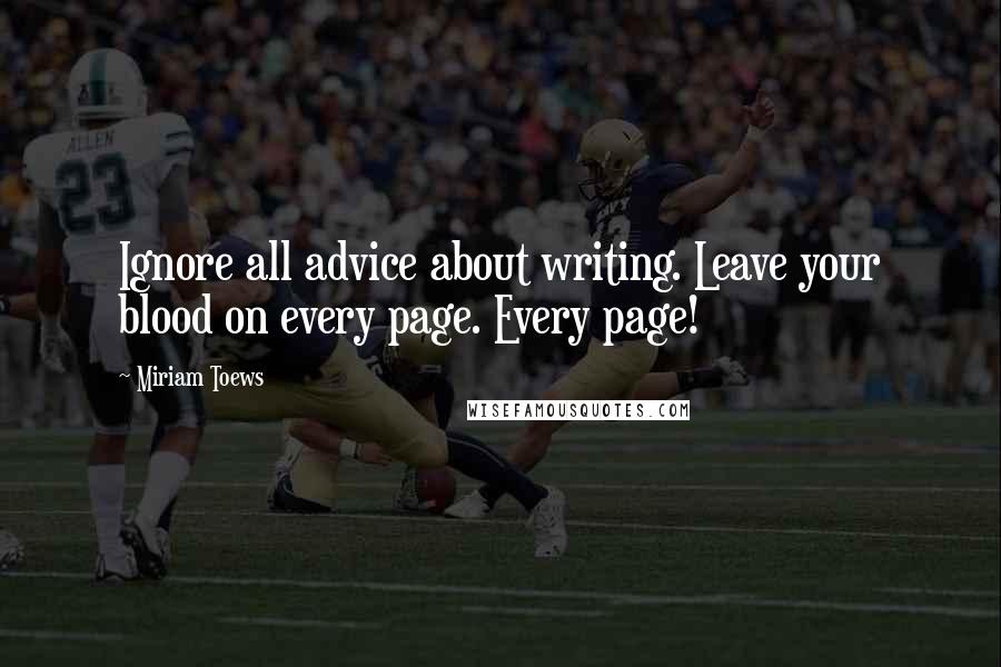 Miriam Toews Quotes: Ignore all advice about writing. Leave your blood on every page. Every page!