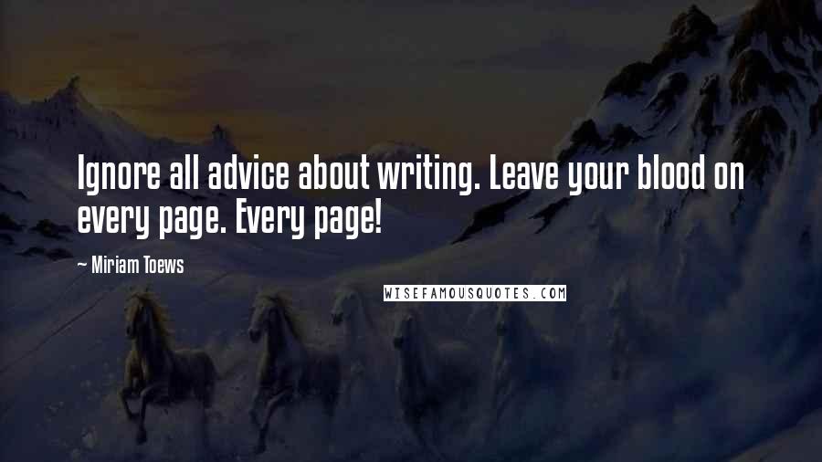 Miriam Toews Quotes: Ignore all advice about writing. Leave your blood on every page. Every page!