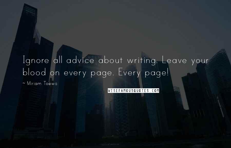 Miriam Toews Quotes: Ignore all advice about writing. Leave your blood on every page. Every page!