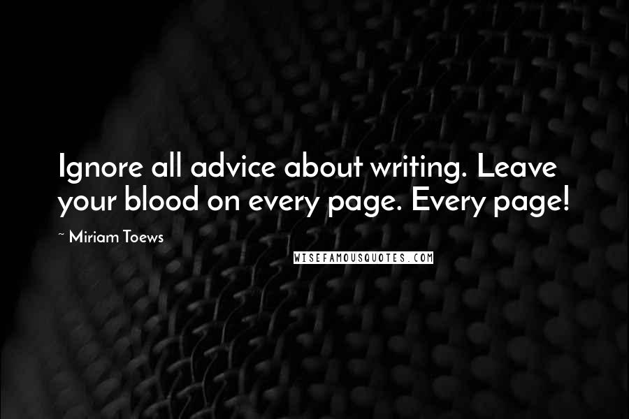 Miriam Toews Quotes: Ignore all advice about writing. Leave your blood on every page. Every page!