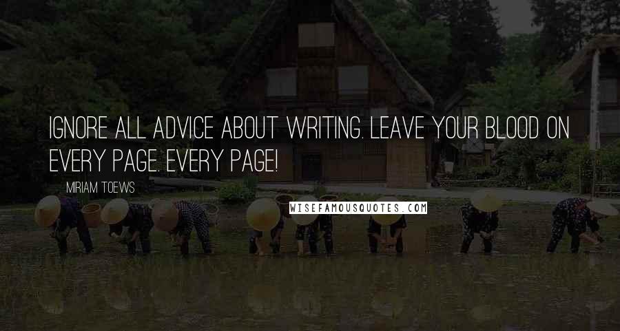 Miriam Toews Quotes: Ignore all advice about writing. Leave your blood on every page. Every page!