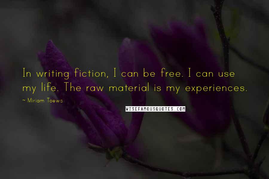 Miriam Toews Quotes: In writing fiction, I can be free. I can use my life. The raw material is my experiences.