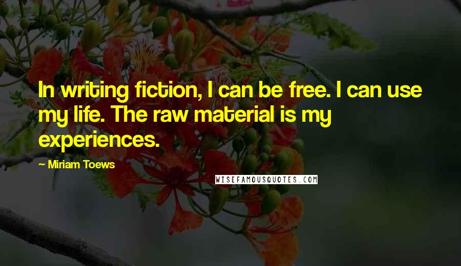 Miriam Toews Quotes: In writing fiction, I can be free. I can use my life. The raw material is my experiences.