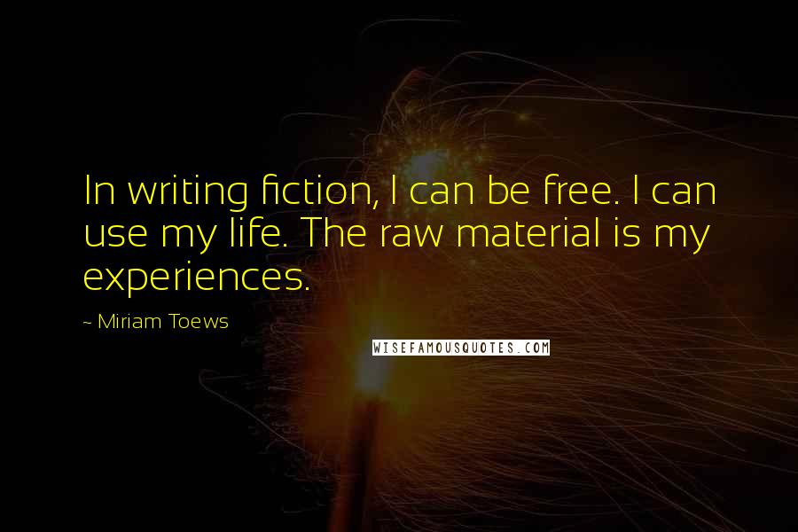 Miriam Toews Quotes: In writing fiction, I can be free. I can use my life. The raw material is my experiences.