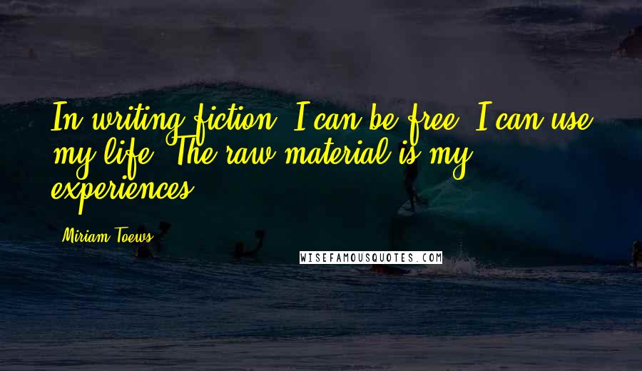 Miriam Toews Quotes: In writing fiction, I can be free. I can use my life. The raw material is my experiences.