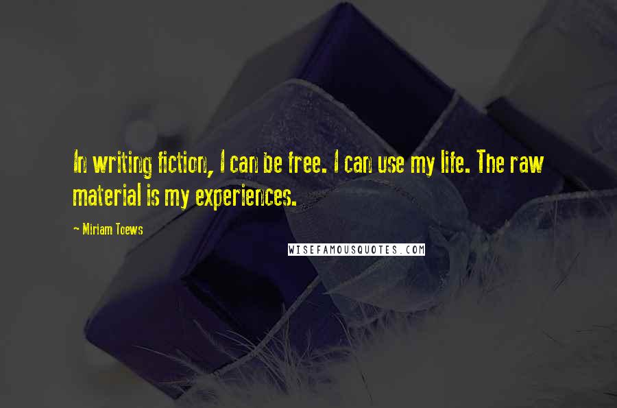 Miriam Toews Quotes: In writing fiction, I can be free. I can use my life. The raw material is my experiences.