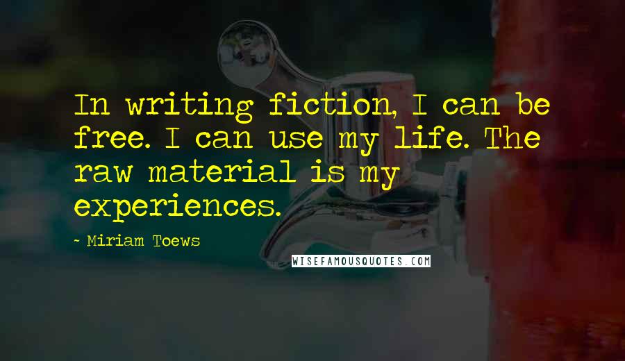 Miriam Toews Quotes: In writing fiction, I can be free. I can use my life. The raw material is my experiences.