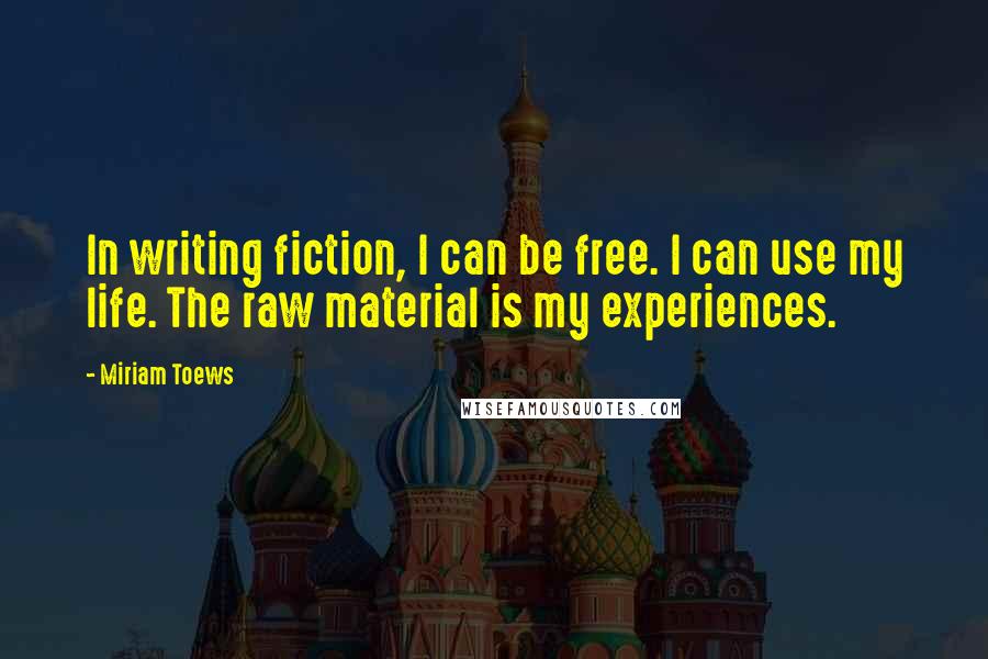 Miriam Toews Quotes: In writing fiction, I can be free. I can use my life. The raw material is my experiences.