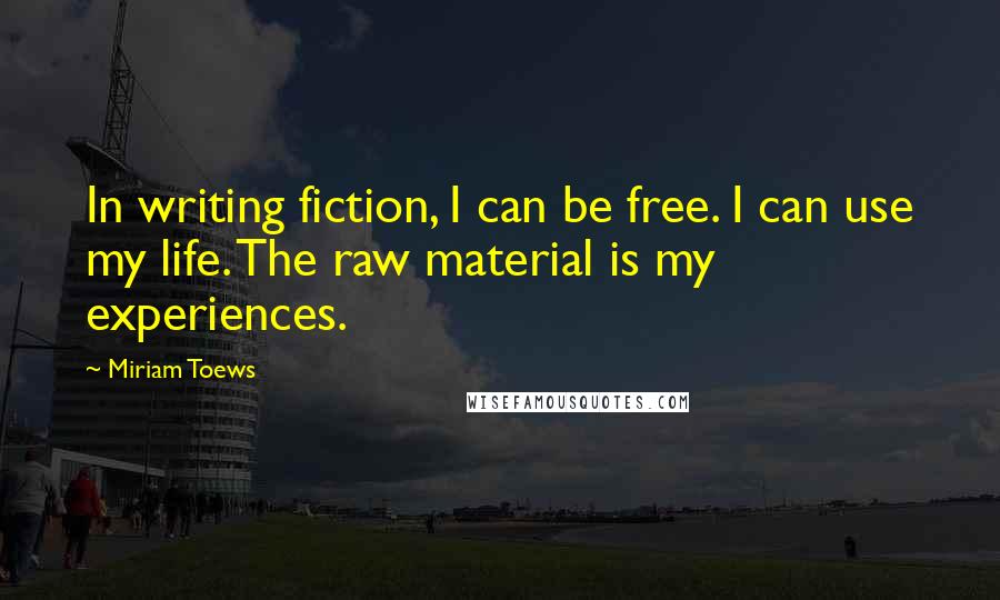 Miriam Toews Quotes: In writing fiction, I can be free. I can use my life. The raw material is my experiences.