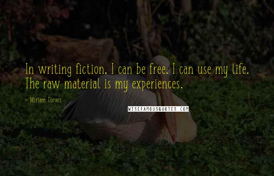 Miriam Toews Quotes: In writing fiction, I can be free. I can use my life. The raw material is my experiences.