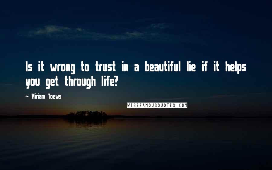 Miriam Toews Quotes: Is it wrong to trust in a beautiful lie if it helps you get through life?