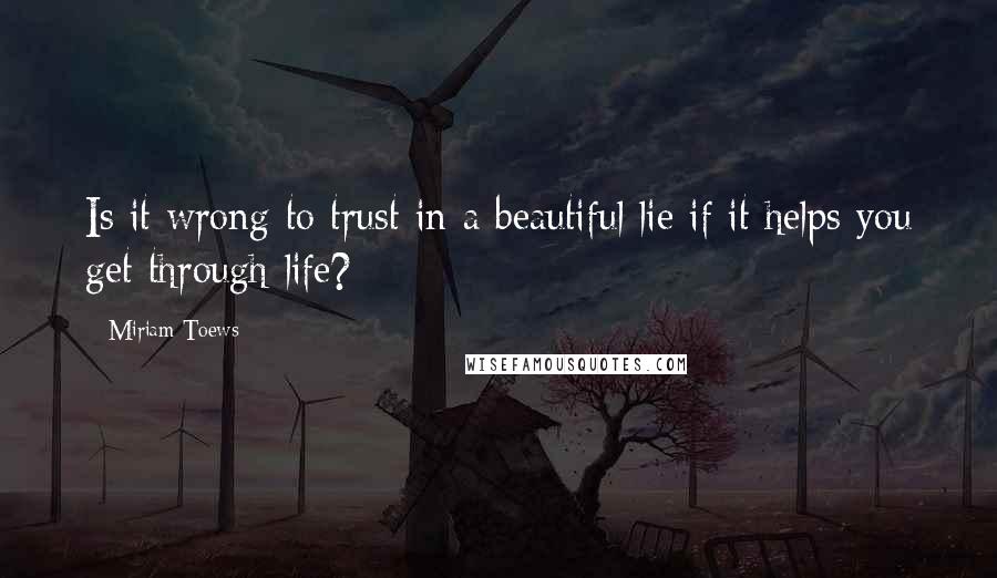 Miriam Toews Quotes: Is it wrong to trust in a beautiful lie if it helps you get through life?