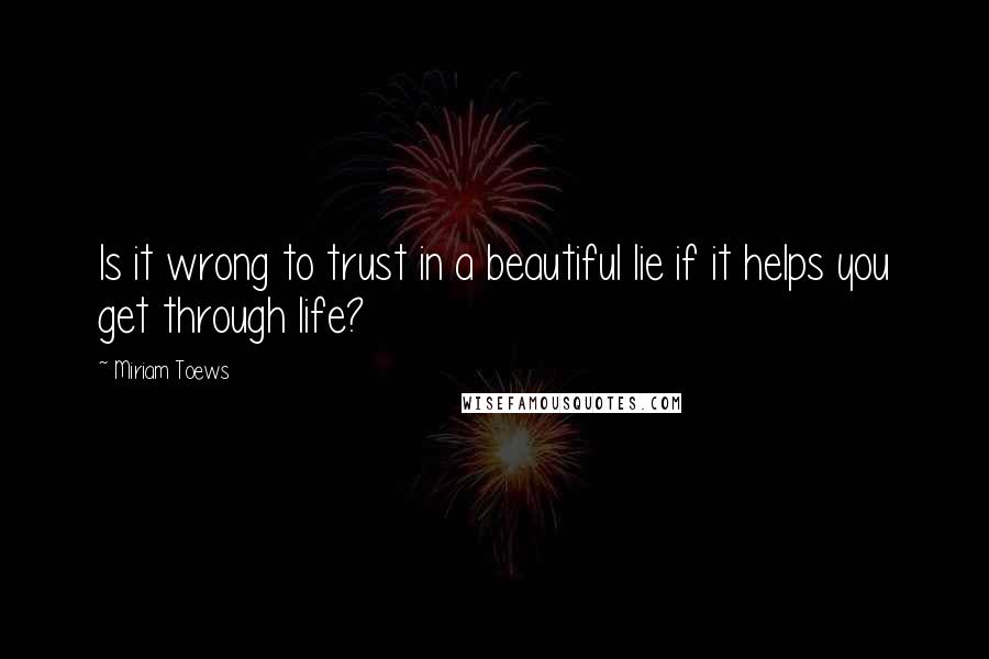 Miriam Toews Quotes: Is it wrong to trust in a beautiful lie if it helps you get through life?