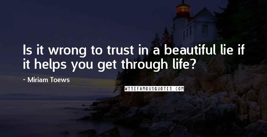 Miriam Toews Quotes: Is it wrong to trust in a beautiful lie if it helps you get through life?