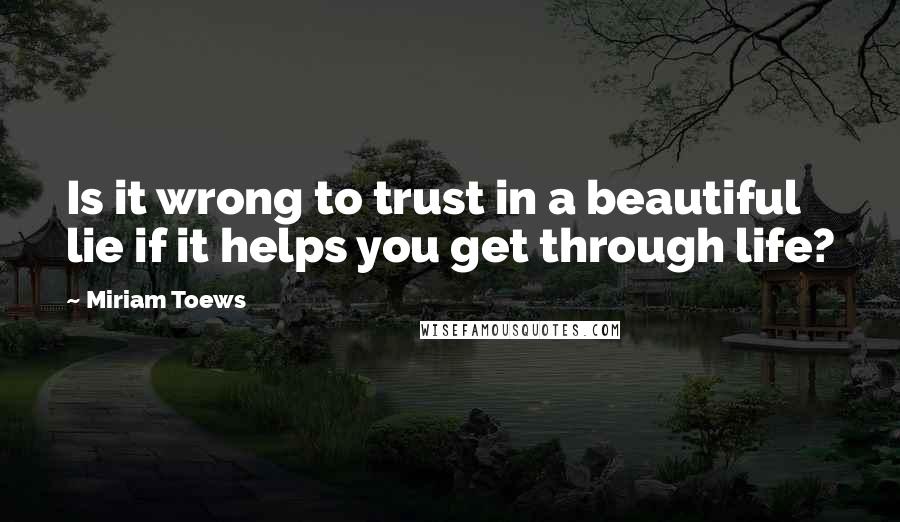 Miriam Toews Quotes: Is it wrong to trust in a beautiful lie if it helps you get through life?