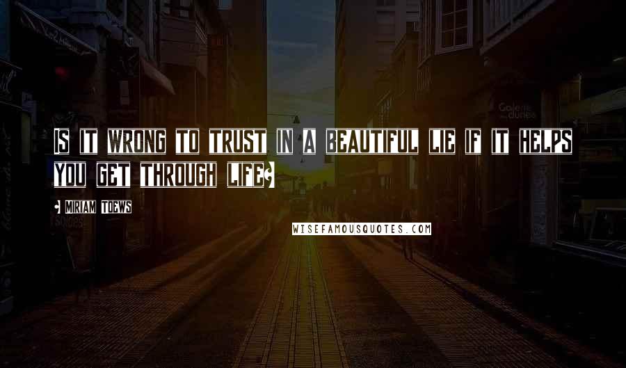 Miriam Toews Quotes: Is it wrong to trust in a beautiful lie if it helps you get through life?