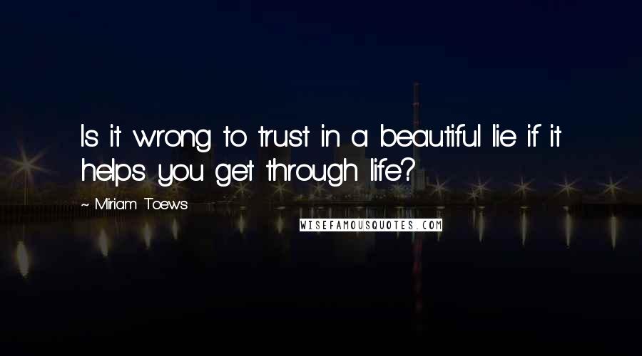 Miriam Toews Quotes: Is it wrong to trust in a beautiful lie if it helps you get through life?