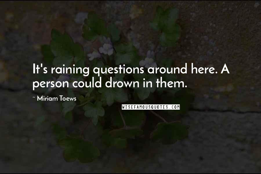 Miriam Toews Quotes: It's raining questions around here. A person could drown in them.