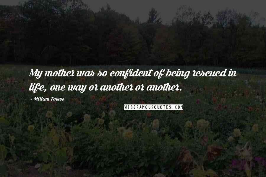Miriam Toews Quotes: My mother was so confident of being rescued in life, one way or another or another.