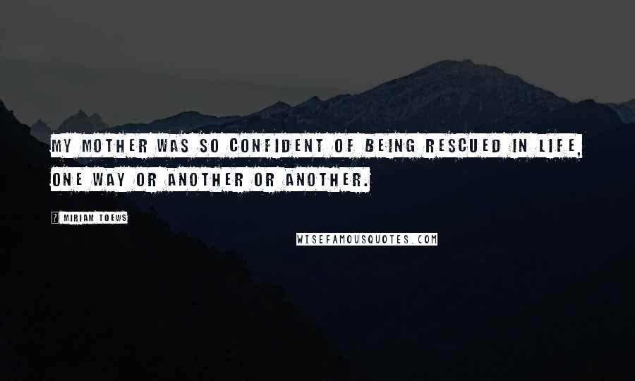 Miriam Toews Quotes: My mother was so confident of being rescued in life, one way or another or another.