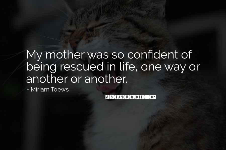 Miriam Toews Quotes: My mother was so confident of being rescued in life, one way or another or another.