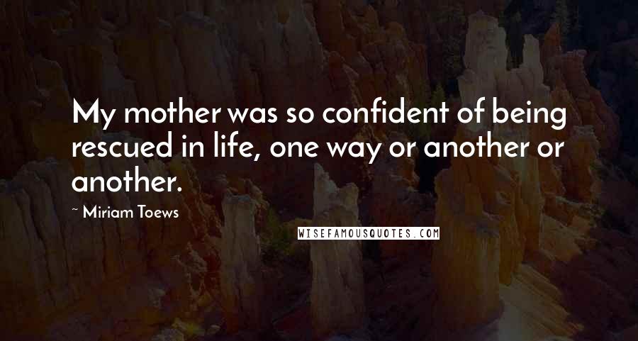 Miriam Toews Quotes: My mother was so confident of being rescued in life, one way or another or another.