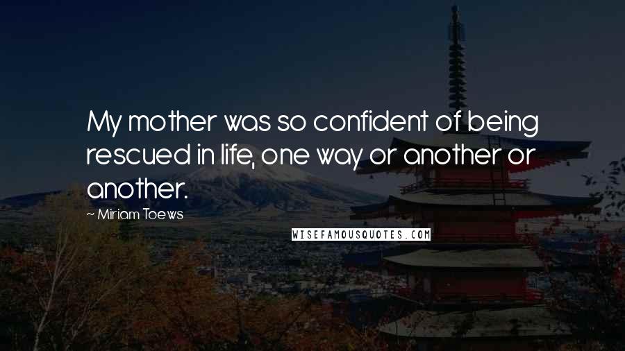 Miriam Toews Quotes: My mother was so confident of being rescued in life, one way or another or another.