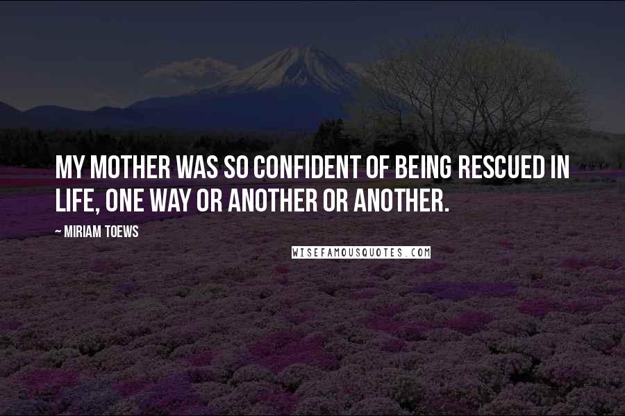 Miriam Toews Quotes: My mother was so confident of being rescued in life, one way or another or another.