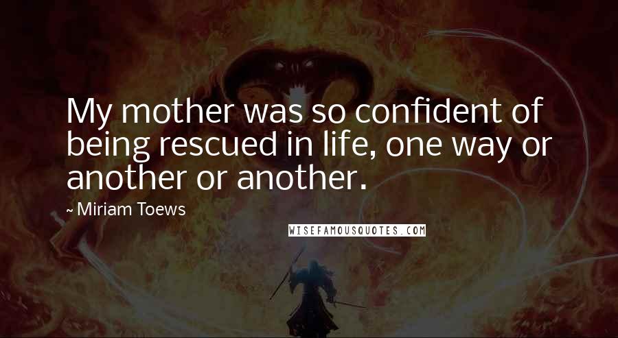 Miriam Toews Quotes: My mother was so confident of being rescued in life, one way or another or another.