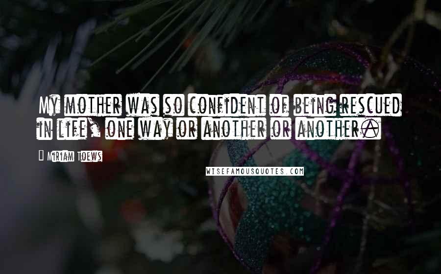 Miriam Toews Quotes: My mother was so confident of being rescued in life, one way or another or another.